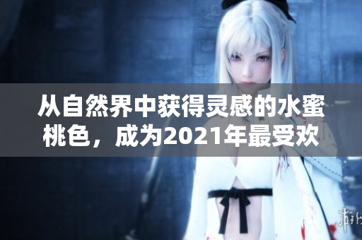 从自然界中获得灵感的水蜜桃色，成为2021年最受欢迎的色彩选择
