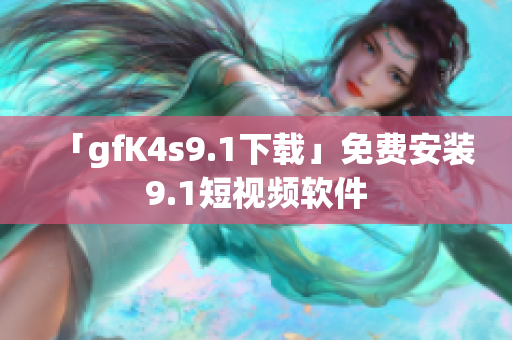 「gfK4s9.1下载」免费安装9.1短视频软件