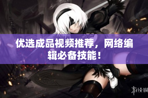 优选成品视频推荐，网络编辑必备技能！