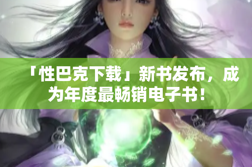 「性巴克下载」新书发布，成为年度最畅销电子书！