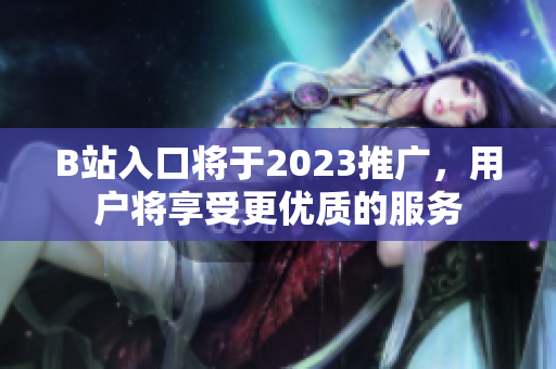 B站入口将于2023推广，用户将享受更优质的服务