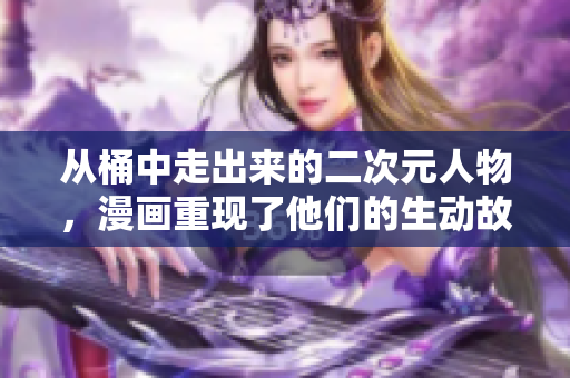 从桶中走出来的二次元人物，漫画重现了他们的生动故事