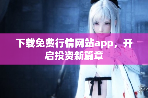 下载免费行情网站app，开启投资新篇章