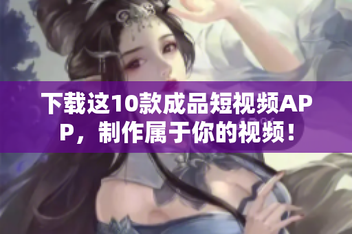 下载这10款成品短视频APP，制作属于你的视频！