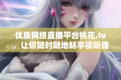 优质网络直播平台桃花.tv，让你随时随地畅享视听盛宴