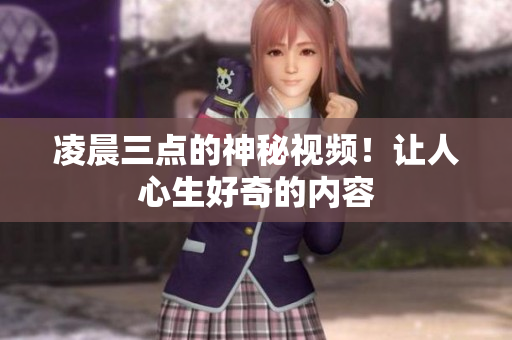 凌晨三点的神秘视频！让人心生好奇的内容