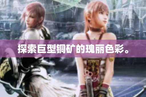 探索巨型铜矿的瑰丽色彩。