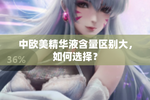 中欧美精华液含量区别大，如何选择？