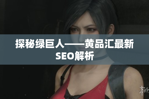 探秘绿巨人——黄品汇最新SEO解析