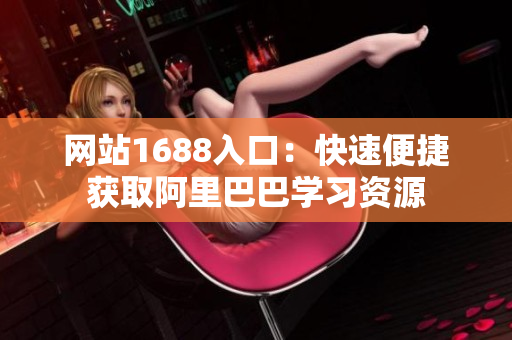 网站1688入口：快速便捷获取阿里巴巴学习资源