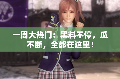 一周大热门：黑料不停，瓜不断，全都在这里！