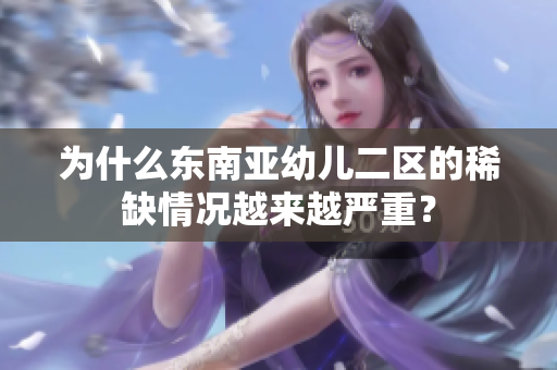 为什么东南亚幼儿二区的稀缺情况越来越严重？