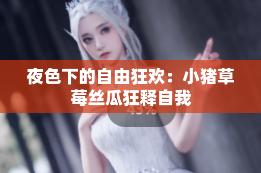 夜色下的自由狂欢：小猪草莓丝瓜狂释自我