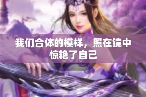 我们合体的模样，照在镜中惊艳了自己