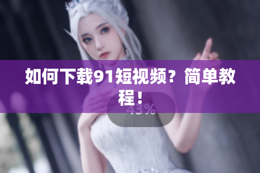 如何下载91短视频？简单教程！