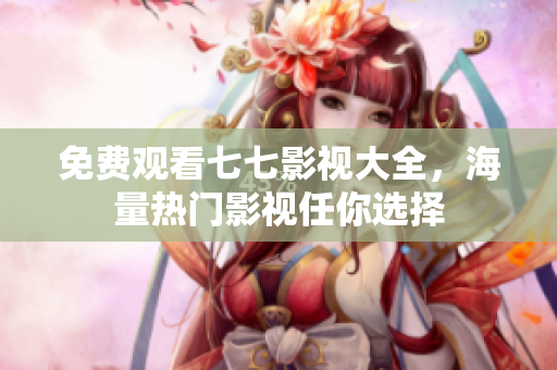 免费观看七七影视大全，海量热门影视任你选择