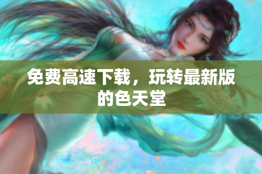 免费高速下载，玩转最新版的色天堂