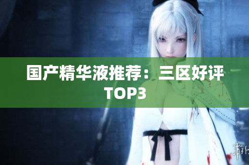 国产精华液推荐：三区好评TOP3