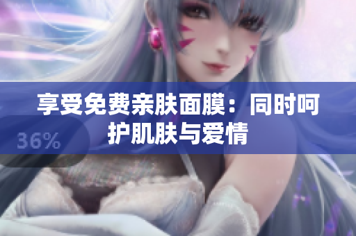享受免费亲肤面膜：同时呵护肌肤与爱情