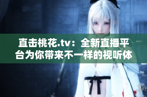直击桃花.tv：全新直播平台为你带来不一样的视听体验