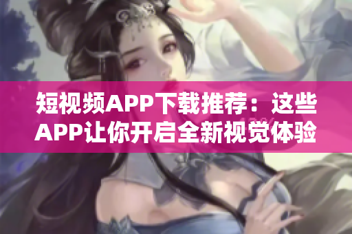 短视频APP下载推荐：这些APP让你开启全新视觉体验