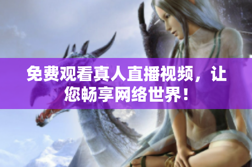 免费观看真人直播视频，让您畅享网络世界！