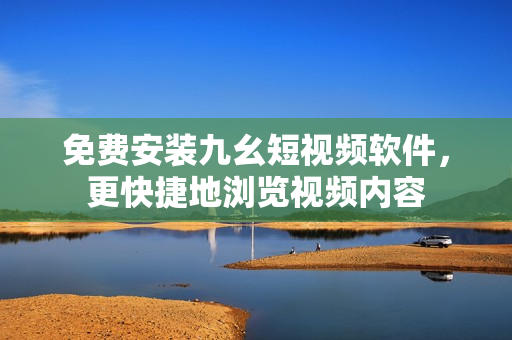 免费安装九幺短视频软件，更快捷地浏览视频内容