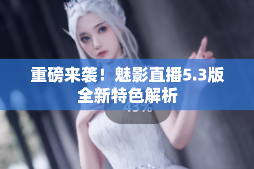 重磅来袭！魅影直播5.3版全新特色解析