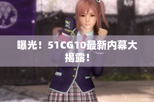 曝光！51CG10最新内幕大揭露！
