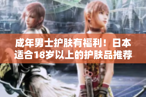成年男士护肤有福利！日本适合18岁以上的护肤品推荐