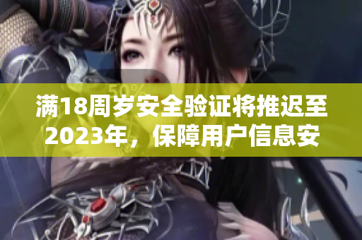 满18周岁安全验证将推迟至2023年，保障用户信息安全