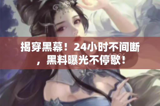 揭穿黑幕！24小时不间断，黑料曝光不停歇！