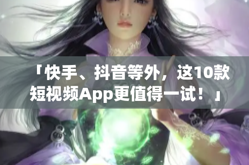 「快手、抖音等外，这10款短视频App更值得一试！」