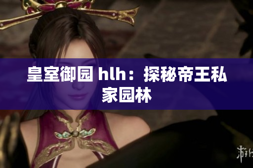 皇室御园 hlh：探秘帝王私家园林