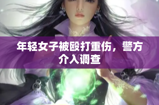 年轻女子被殴打重伤，警方介入调查