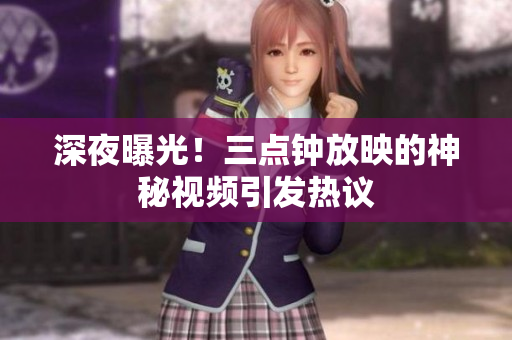 深夜曝光！三点钟放映的神秘视频引发热议