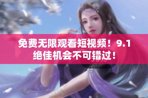 免费无限观看短视频！9.1绝佳机会不可错过！