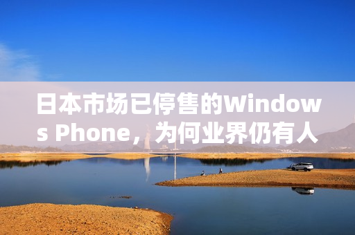 日本市场已停售的Windows Phone，为何业界仍有人推崇？