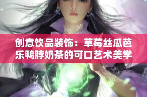 创意饮品装饰：草莓丝瓜芭乐鸭脖奶茶的可口艺术美学