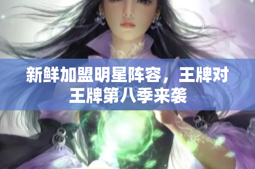 新鲜加盟明星阵容，王牌对王牌第八季来袭