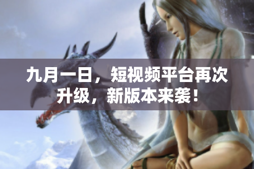 九月一日，短视频平台再次升级，新版本来袭！