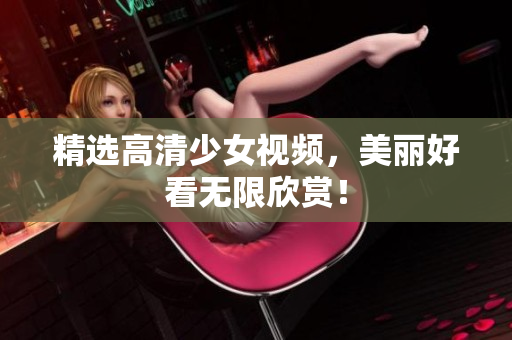 精选高清少女视频，美丽好看无限欣赏！