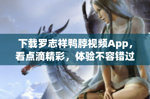 下载罗志祥鸭脖视频App，看点滴精彩，体验不容错过！