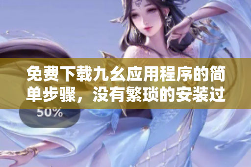 免费下载九幺应用程序的简单步骤，没有繁琐的安装过程！