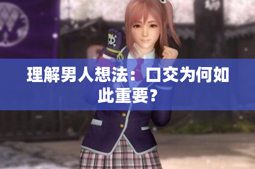 理解男人想法：口交为何如此重要？
