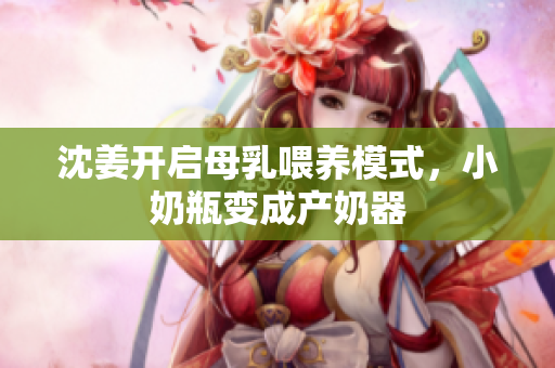 沈姜开启母乳喂养模式，小奶瓶变成产奶器