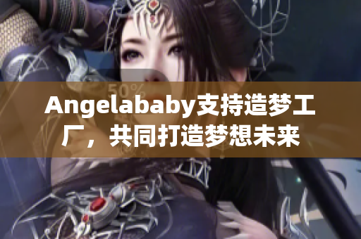 Angelababy支持造梦工厂，共同打造梦想未来