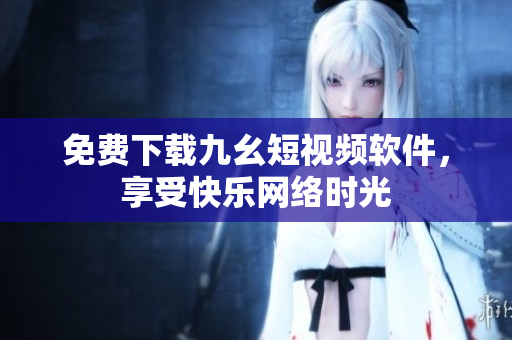 免费下载九幺短视频软件，享受快乐网络时光