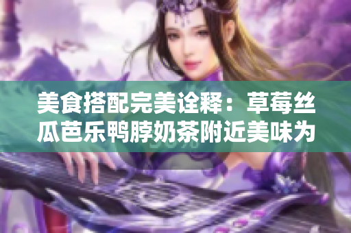 美食搭配完美诠释：草莓丝瓜芭乐鸭脖奶茶附近美味为何？
