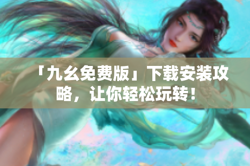 「九幺免费版」下载安装攻略，让你轻松玩转！